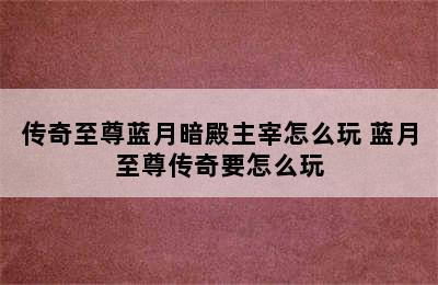 传奇至尊蓝月暗殿主宰怎么玩 蓝月至尊传奇要怎么玩